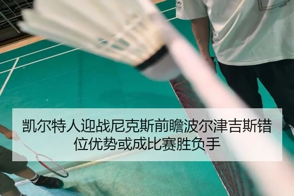 凯尔特人迎战尼克斯前瞻波尔津吉斯错位优势或成比赛胜负手