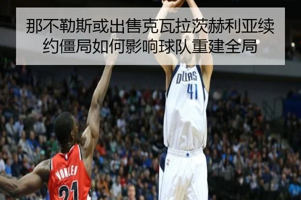 那不勒斯或出售克瓦拉茨赫利亚续约僵局如何影响球队重建全局