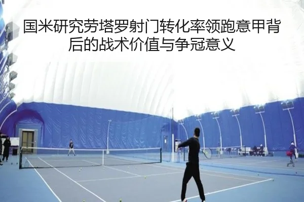 国米研究劳塔罗射门转化率领跑意甲背后的战术价值与争冠意义