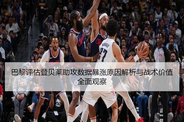 巴黎评估登贝莱助攻数据暴涨原因解析与战术价值全面观察