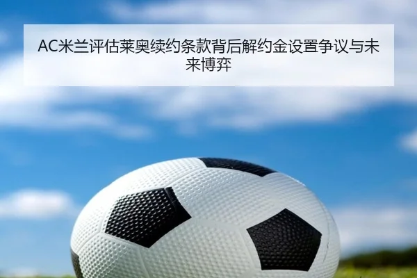 AC米兰评估莱奥续约条款背后解约金设置争议与未来博弈