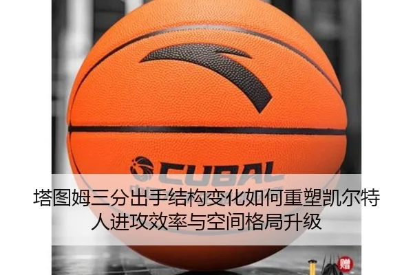 塔图姆三分出手结构变化如何重塑凯尔特人进攻效率与空间格局升级