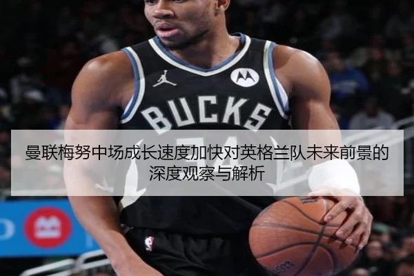 曼联梅努中场成长速度加快对英格兰队未来前景的深度观察与解析