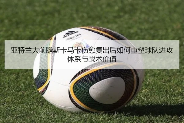 亚特兰大前瞻斯卡马卡伤愈复出后如何重塑球队进攻体系与战术价值