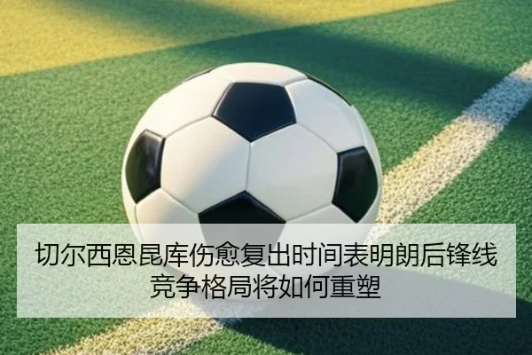 切尔西恩昆库伤愈复出时间表明朗后锋线竞争格局将如何重塑