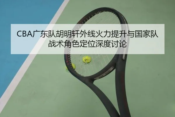 CBA广东队胡明轩外线火力提升与国家队战术角色定位深度讨论