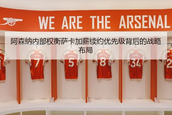 阿森纳内部权衡萨卡加薪续约优先级背后的战略布局