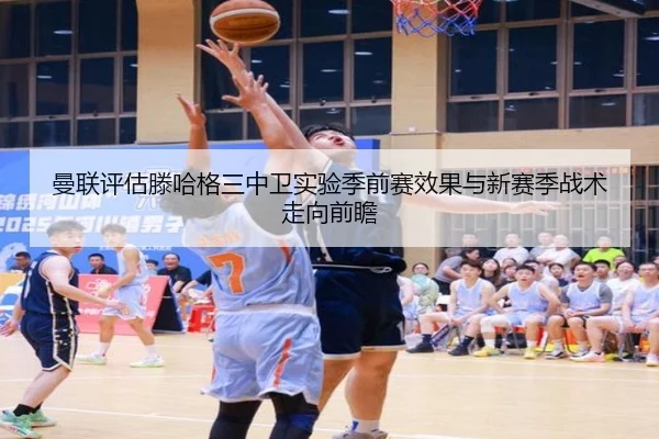 曼联评估滕哈格三中卫实验季前赛效果与新赛季战术走向前瞻