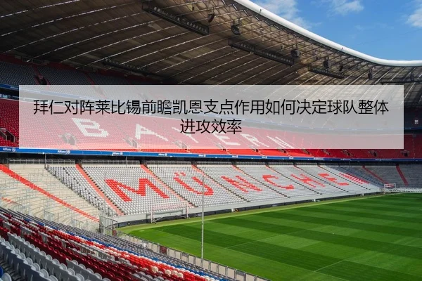 拜仁对阵莱比锡前瞻凯恩支点作用如何决定球队整体进攻效率