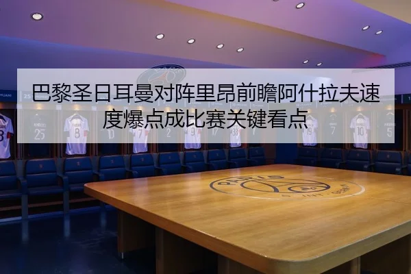 巴黎圣日耳曼对阵里昂前瞻阿什拉夫速度爆点成比赛关键看点