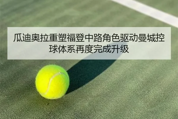 瓜迪奥拉重塑福登中路角色驱动曼城控球体系再度完成升级