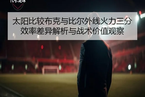 太阳比较布克与比尔外线火力三分效率差异解析与战术价值观察