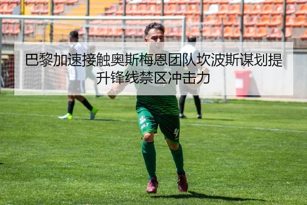巴黎加速接触奥斯梅恩团队坎波斯谋划提升锋线禁区冲击力